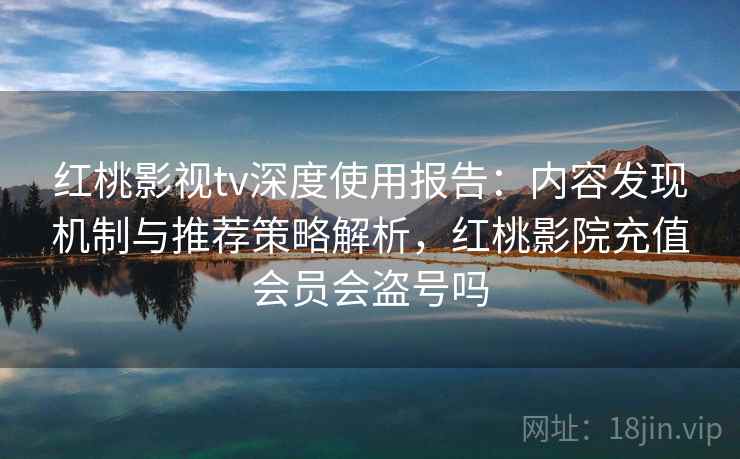 红桃影视tv深度使用报告：内容发现机制与推荐策略解析，红桃影院充值会员会盗号吗