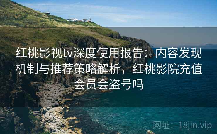 红桃影视tv深度使用报告：内容发现机制与推荐策略解析，红桃影院充值会员会盗号吗