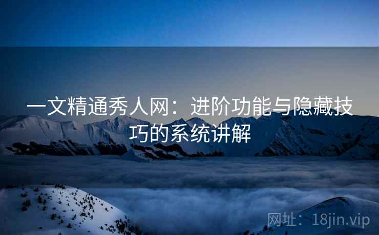 一文精通秀人网：进阶功能与隐藏技巧的系统讲解