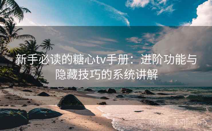 新手必读的糖心tv手册：进阶功能与隐藏技巧的系统讲解