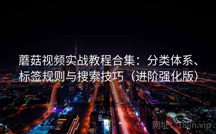 蘑菇视频实战教程合集：分类体系、标签规则与搜索技巧（进阶强化版）