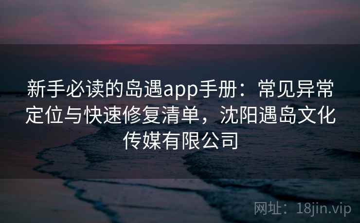 新手必读的岛遇app手册：常见异常定位与快速修复清单，沈阳遇岛文化传媒有限公司