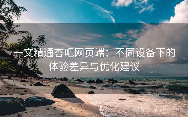 一文精通杏吧网页端：不同设备下的体验差异与优化建议