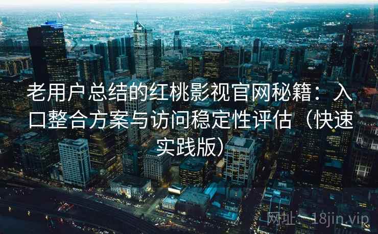 老用户总结的红桃影视官网秘籍：入口整合方案与访问稳定性评估（快速实践版）