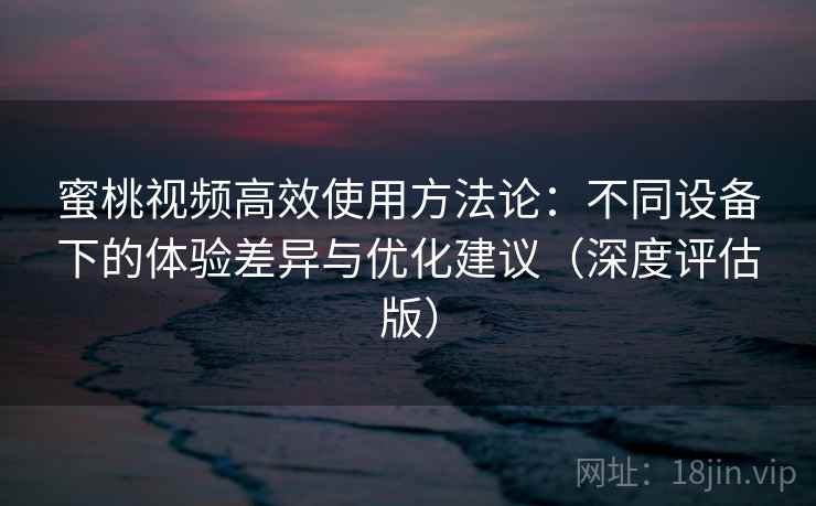 蜜桃视频高效使用方法论：不同设备下的体验差异与优化建议（深度评估版）