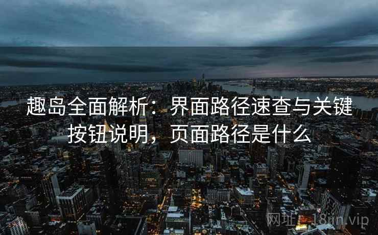 趣岛全面解析：界面路径速查与关键按钮说明，页面路径是什么
