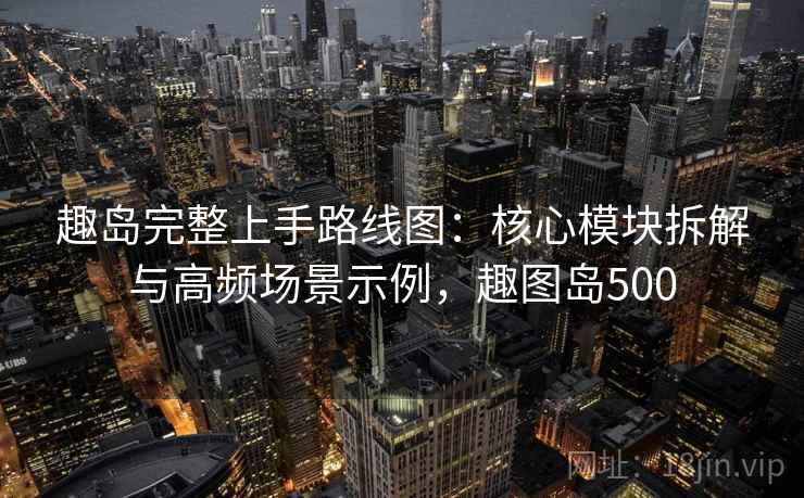 趣岛完整上手路线图：核心模块拆解与高频场景示例，趣图岛500