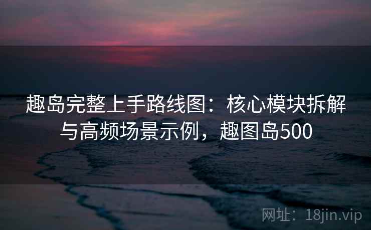 趣岛完整上手路线图：核心模块拆解与高频场景示例，趣图岛500