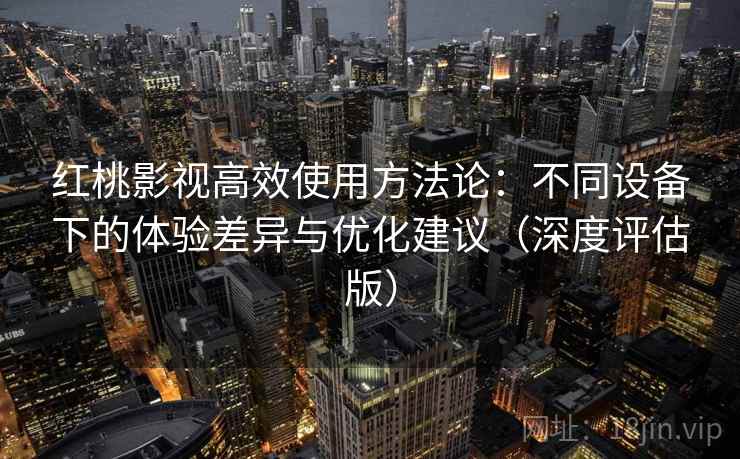 红桃影视高效使用方法论：不同设备下的体验差异与优化建议（深度评估版）