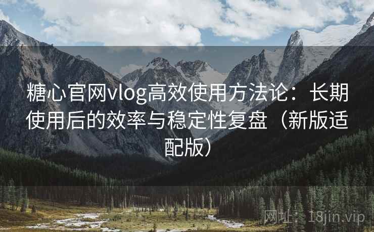 糖心官网vlog高效使用方法论：长期使用后的效率与稳定性复盘（新版适配版）