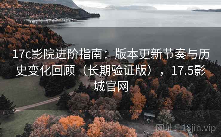 17c影院进阶指南：版本更新节奏与历史变化回顾（长期验证版），17.5影城官网