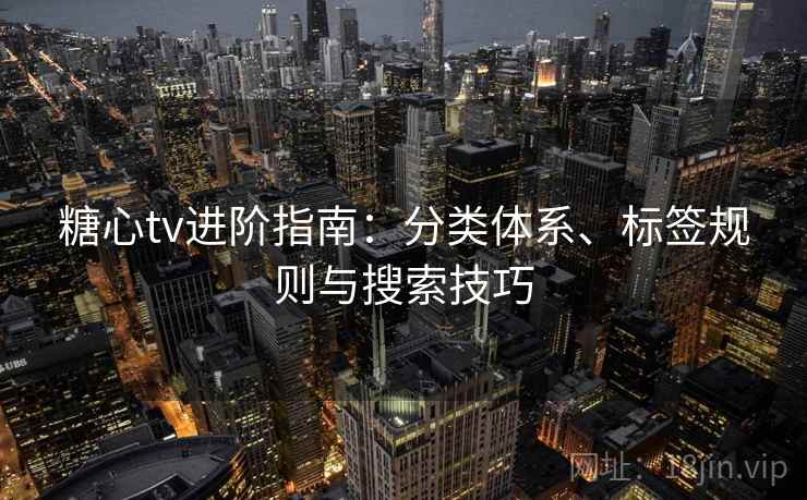 糖心tv进阶指南：分类体系、标签规则与搜索技巧
