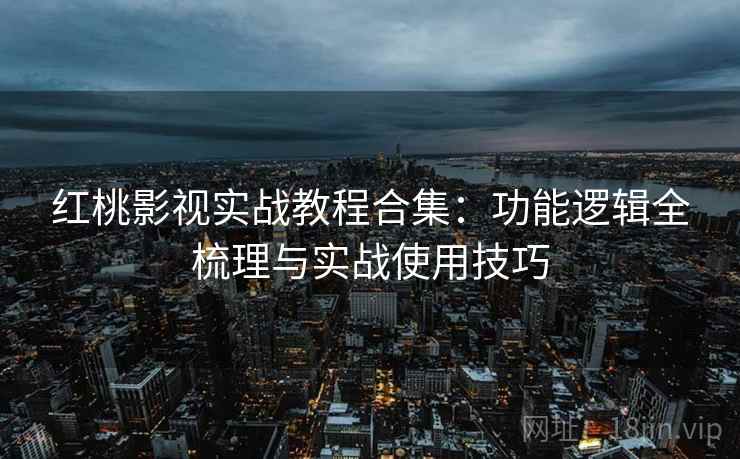 红桃影视实战教程合集：功能逻辑全梳理与实战使用技巧