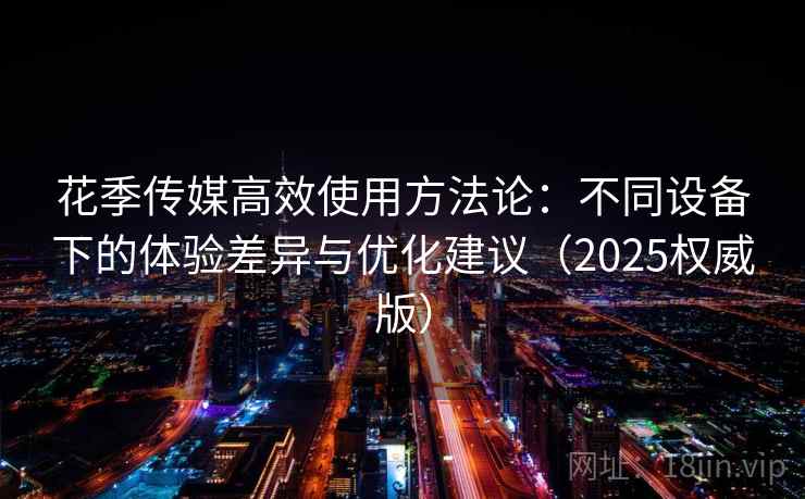 花季传媒高效使用方法论：不同设备下的体验差异与优化建议（2025权威版）