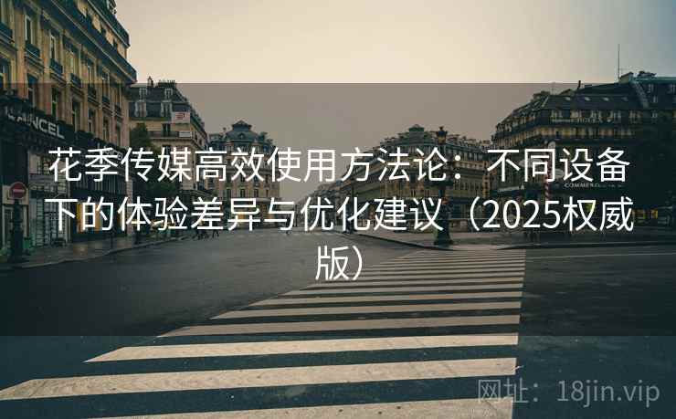 花季传媒高效使用方法论：不同设备下的体验差异与优化建议（2025权威版）
