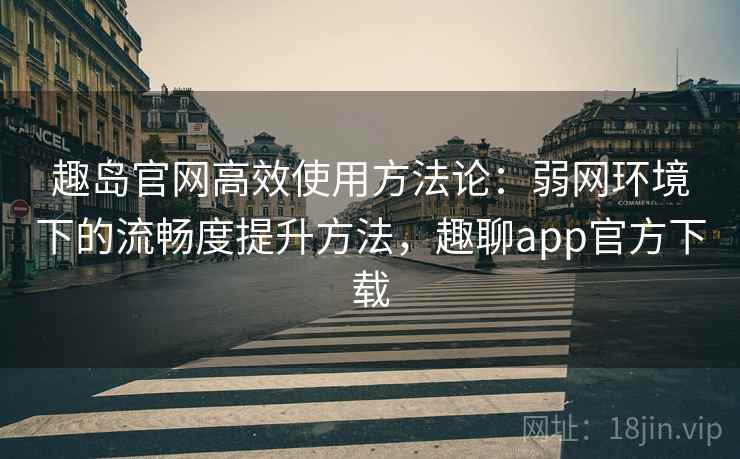 趣岛官网高效使用方法论：弱网环境下的流畅度提升方法，趣聊app官方下载
