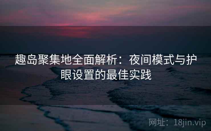 趣岛聚集地全面解析：夜间模式与护眼设置的最佳实践