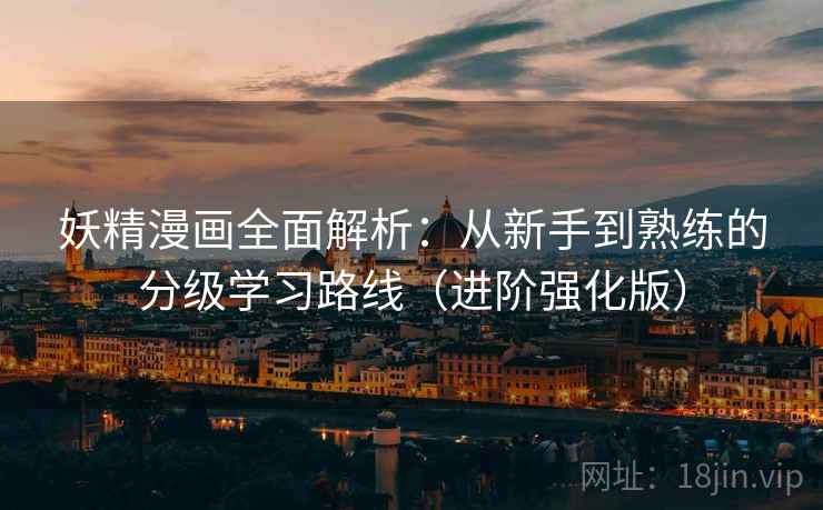 妖精漫画全面解析：从新手到熟练的分级学习路线（进阶强化版）