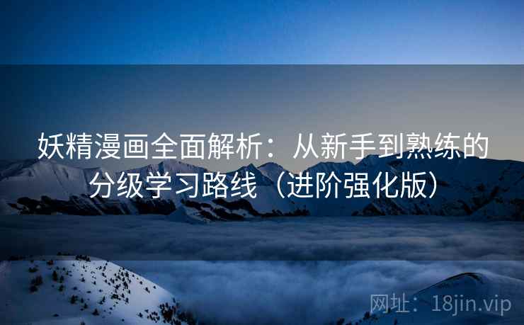妖精漫画全面解析:从新手到熟练的分级学习路线(进阶强化版) 妖精漫画全面解析:从新手到熟练的分级学习路线(进阶强化版)