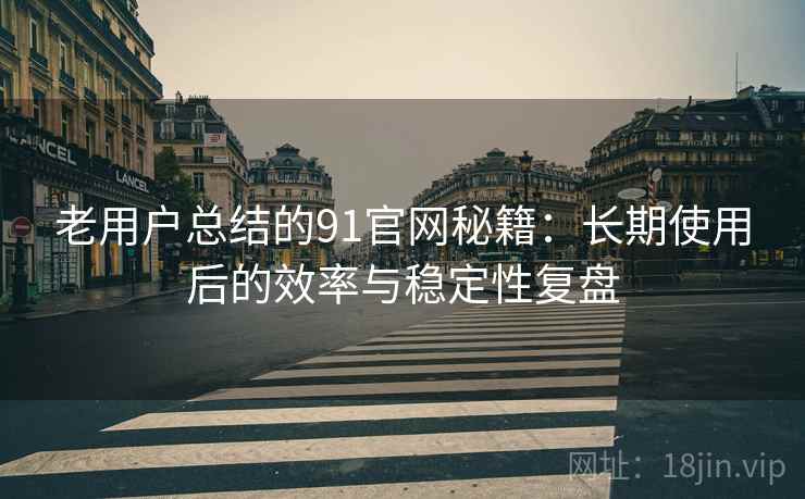 老用户总结的91官网秘籍：长期使用后的效率与稳定性复盘