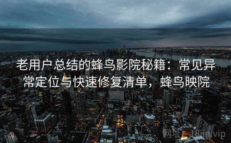 老用户总结的蜂鸟影院秘籍：常见异常定位与快速修复清单，蜂鸟映院