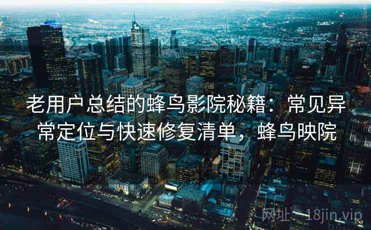 老用户总结的蜂鸟影院秘籍：常见异常定位与快速修复清单，蜂鸟映院