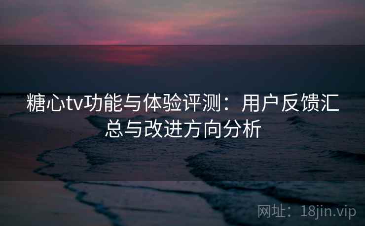 糖心tv功能与体验评测：用户反馈汇总与改进方向分析