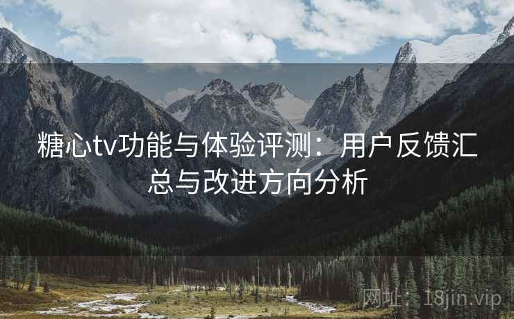 糖心tv功能与体验评测：用户反馈汇总与改进方向分析