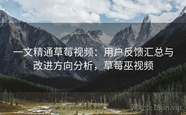 一文精通草莓视频：用户反馈汇总与改进方向分析，草莓巫视频