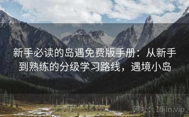 新手必读的岛遇免费版手册：从新手到熟练的分级学习路线，遇境小岛