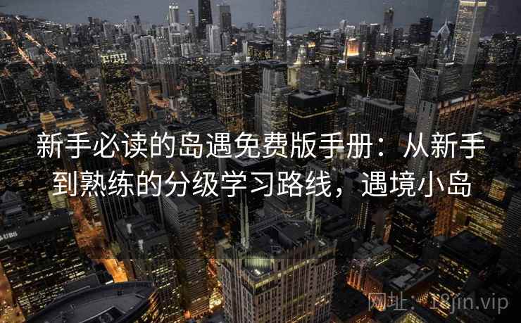 新手必读的岛遇免费版手册：从新手到熟练的分级学习路线，遇境小岛