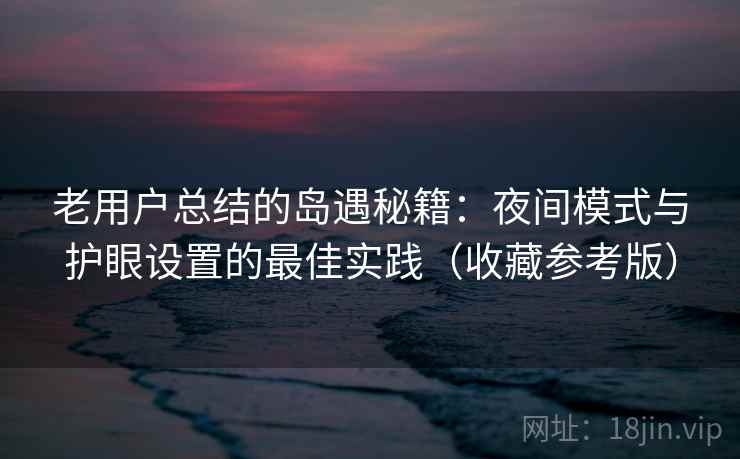 老用户总结的岛遇秘籍：夜间模式与护眼设置的最佳实践（收藏参考版）