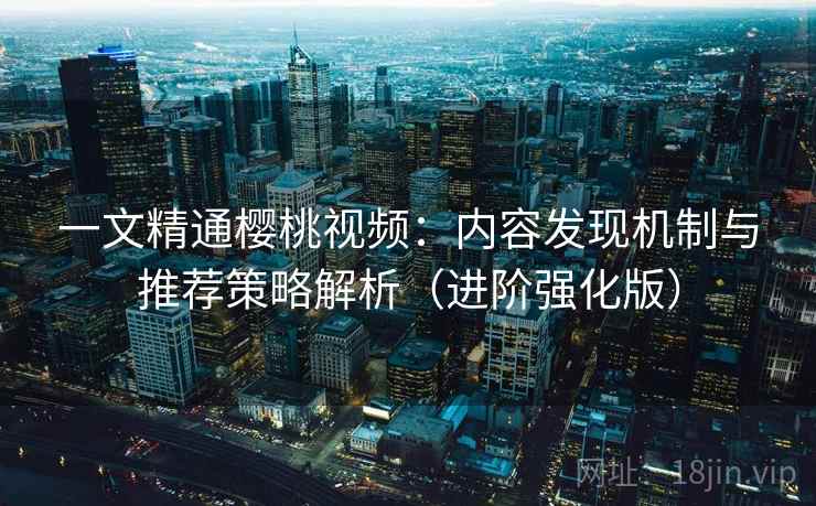 一文精通樱桃视频：内容发现机制与推荐策略解析（进阶强化版）