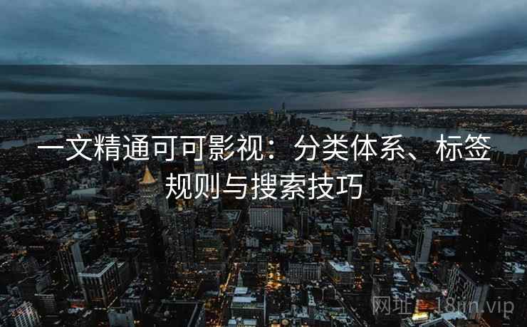 一文精通可可影视：分类体系、标签规则与搜索技巧