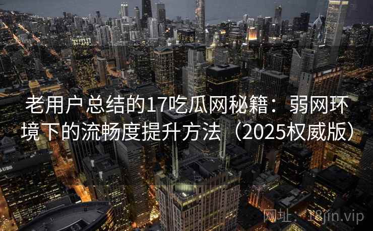 老用户总结的17吃瓜网秘籍：弱网环境下的流畅度提升方法（2025权威版）