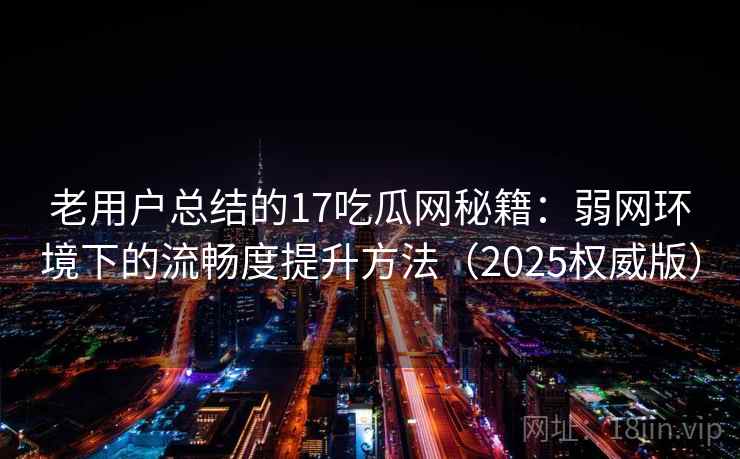 老用户总结的17吃瓜网秘籍：弱网环境下的流畅度提升方法（2025权威版）