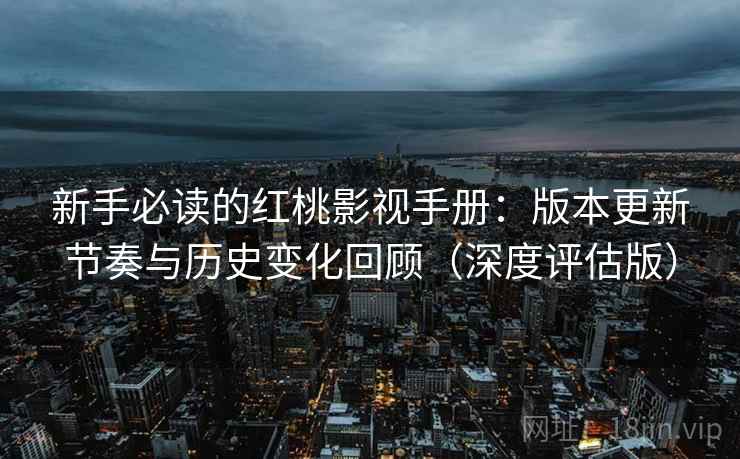 新手必读的红桃影视手册：版本更新节奏与历史变化回顾（深度评估版）