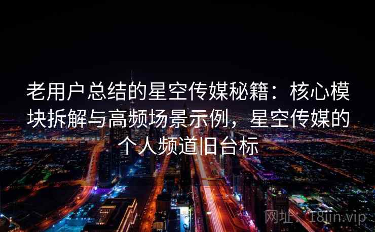 老用户总结的星空传媒秘籍：核心模块拆解与高频场景示例，星空传媒的个人频道旧台标