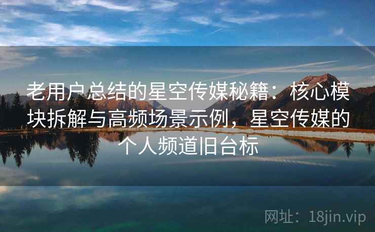 老用户总结的星空传媒秘籍：核心模块拆解与高频场景示例，星空传媒的个人频道旧台标