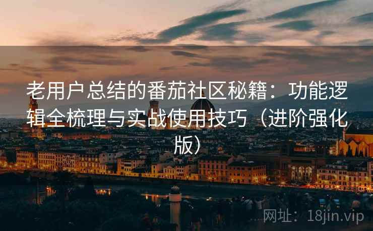老用户总结的番茄社区秘籍：功能逻辑全梳理与实战使用技巧（进阶强化版）