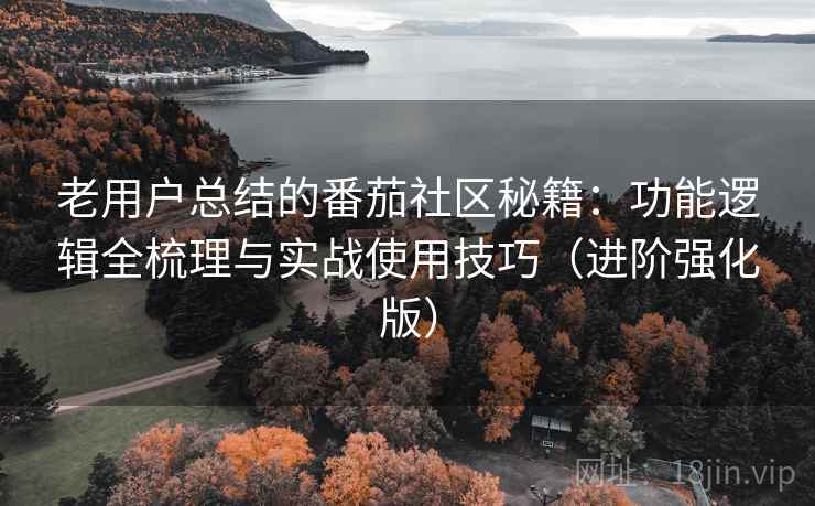 老用户总结的番茄社区秘籍：功能逻辑全梳理与实战使用技巧（进阶强化版）