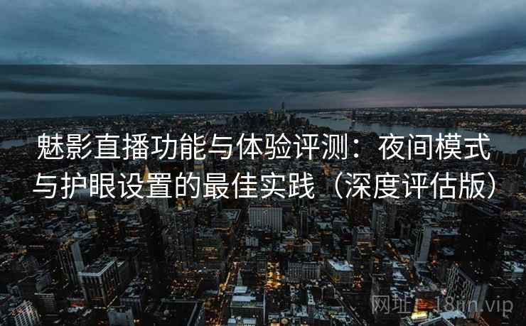 魅影直播功能与体验评测：夜间模式与护眼设置的最佳实践（深度评估版）