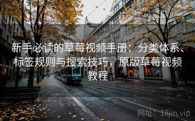 新手必读的草莓视频手册：分类体系、标签规则与搜索技巧，原版草莓视频教程