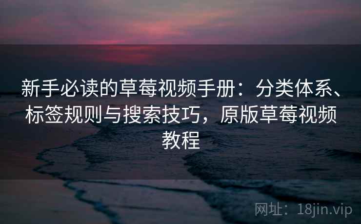 新手必读的草莓视频手册：分类体系、标签规则与搜索技巧，原版草莓视频教程