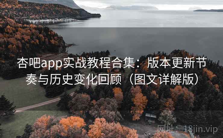 杏吧app实战教程合集：版本更新节奏与历史变化回顾（图文详解版）