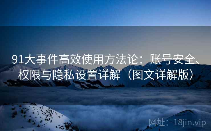 91大事件高效使用方法论：账号安全、权限与隐私设置详解（图文详解版）