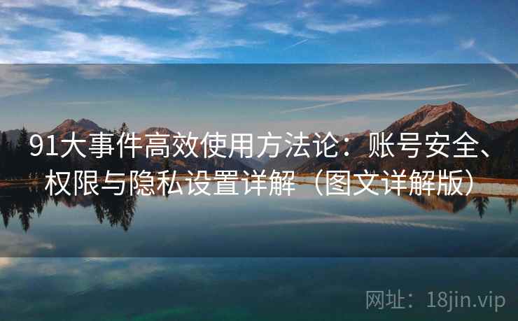 91大事件高效使用方法论：账号安全、权限与隐私设置详解（图文详解版）