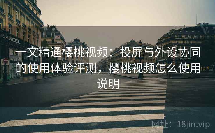 一文精通樱桃视频：投屏与外设协同的使用体验评测，樱桃视频怎么使用说明