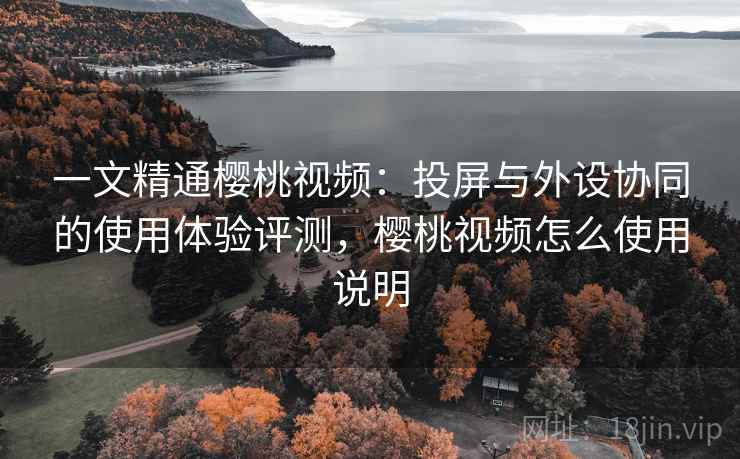一文精通樱桃视频：投屏与外设协同的使用体验评测，樱桃视频怎么使用说明
