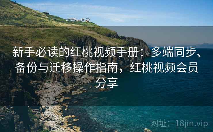 新手必读的红桃视频手册：多端同步、备份与迁移操作指南，红桃视频会员分享